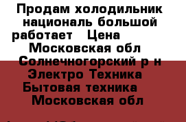 Продам холодильник националь большой работает › Цена ­ 3 000 - Московская обл., Солнечногорский р-н Электро-Техника » Бытовая техника   . Московская обл.